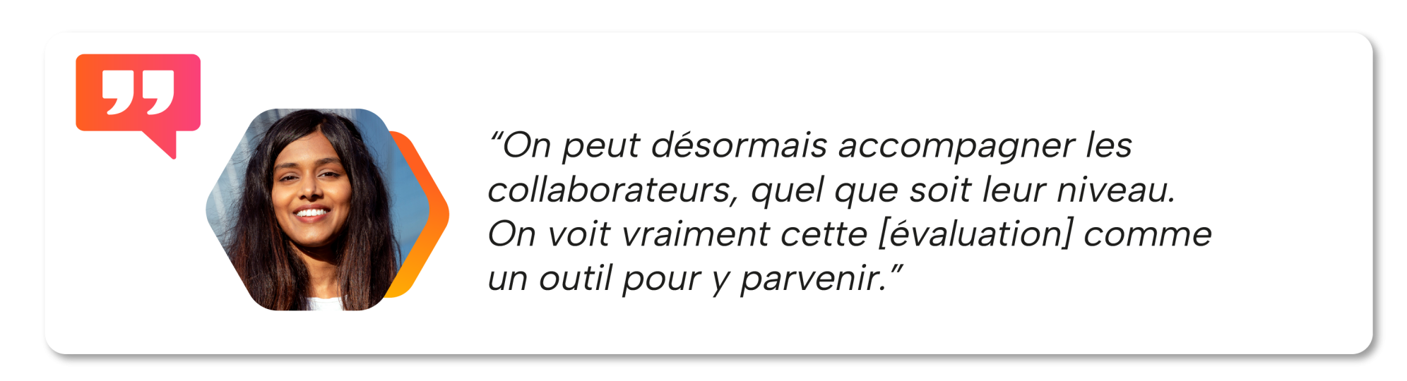 "On peut désormais accompagner les collaborateurs, quel que soit leur niveau. On voit vraiment cette [évaluation] comme un outil pour y parvenir."