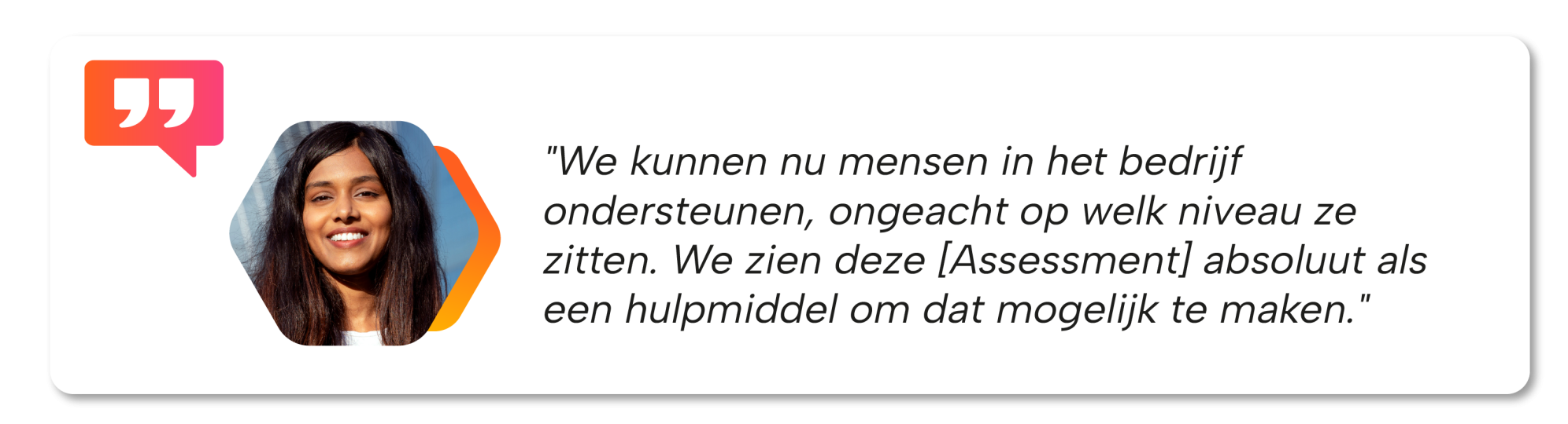 "We kunnen nu mensen in het bedrijf ondersteunen, ongeacht op welk niveau ze zitten. We zien deze [Assessment] absoluut als een hulpmiddel om dat mogelijk te maken."